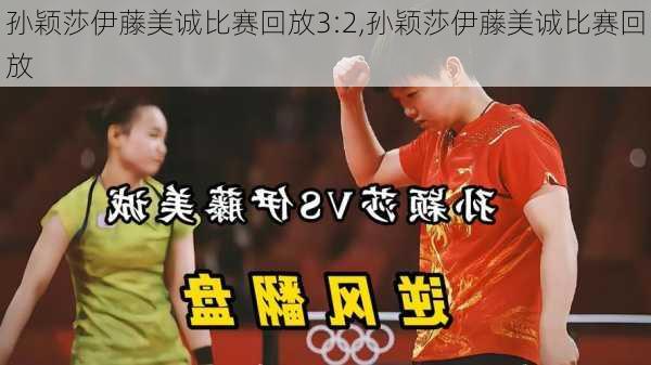 孙颖莎伊藤美诚比赛回放3:2,孙颖莎伊藤美诚比赛回放