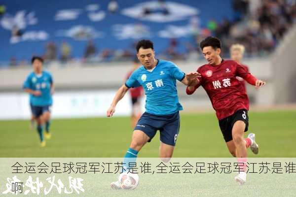 全运会足球冠军江苏是谁,全运会足球冠军江苏是谁啊