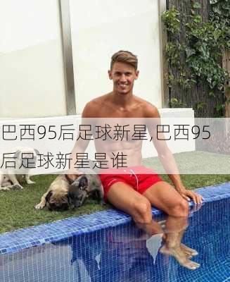 巴西95后足球新星,巴西95后足球新星是谁