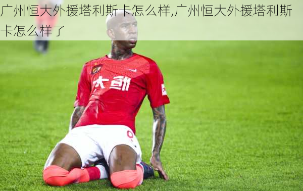 广州恒大外援塔利斯卡怎么样,广州恒大外援塔利斯卡怎么样了
