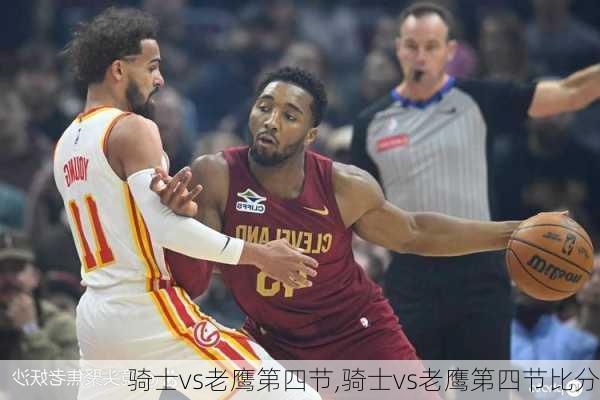 骑士vs老鹰第四节,骑士vs老鹰第四节比分
