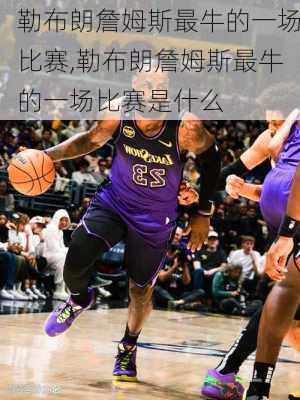勒布朗詹姆斯最牛的一场比赛,勒布朗詹姆斯最牛的一场比赛是什么