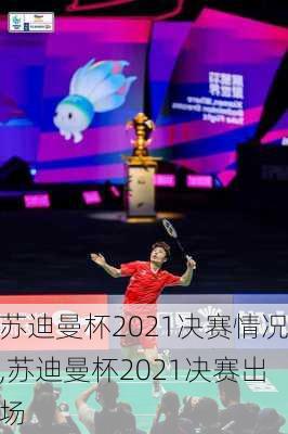 苏迪曼杯2021决赛情况,苏迪曼杯2021决赛出场