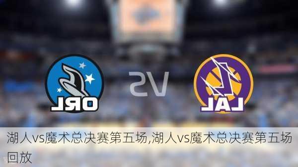 湖人vs魔术总决赛第五场,湖人vs魔术总决赛第五场回放