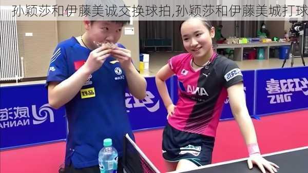 孙颖莎和伊藤美诚交换球拍,孙颖莎和伊藤美城打球