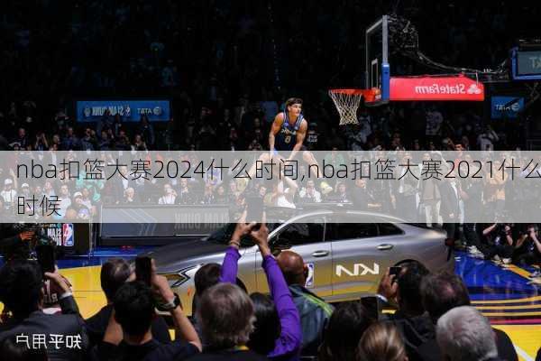 nba扣篮大赛2024什么时间,nba扣篮大赛2021什么时候