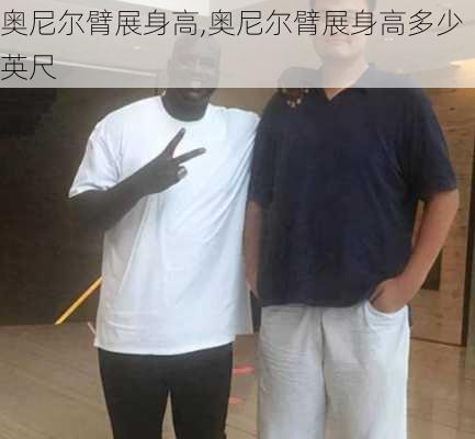 奥尼尔臂展身高,奥尼尔臂展身高多少英尺