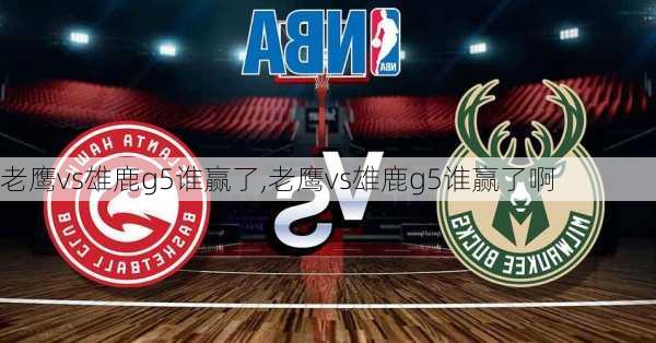 老鹰vs雄鹿g5谁赢了,老鹰vs雄鹿g5谁赢了啊