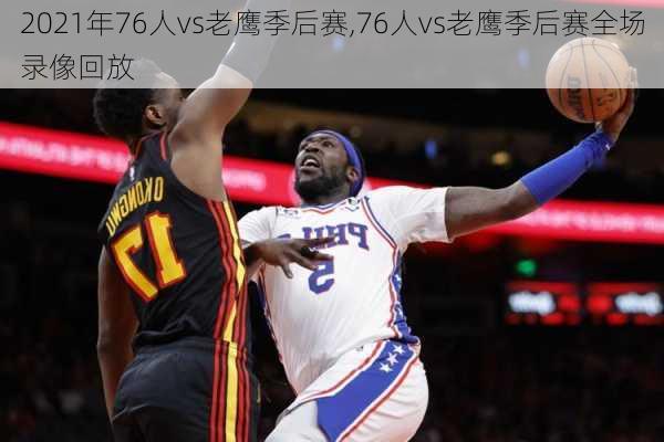 2021年76人vs老鹰季后赛,76人vs老鹰季后赛全场录像回放