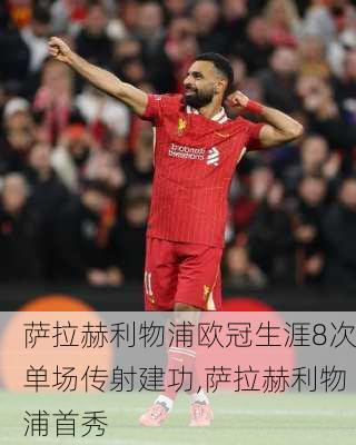 萨拉赫利物浦欧冠生涯8次单场传射建功,萨拉赫利物浦首秀