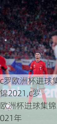 c罗欧洲杯进球集锦2021,c罗欧洲杯进球集锦2021年