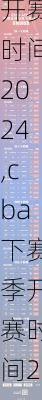 cba下赛季开赛时间2024,cba下赛季开赛时间2024-2025