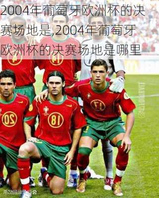 2004年葡萄牙欧洲杯的决赛场地是,2004年葡萄牙欧洲杯的决赛场地是哪里