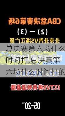 总决赛第六场什么时间打,总决赛第六场什么时间打的