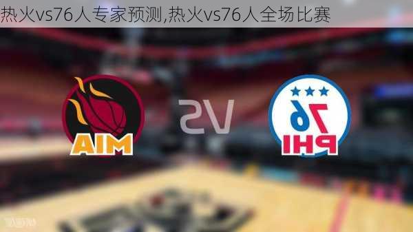 热火vs76人专家预测,热火vs76人全场比赛
