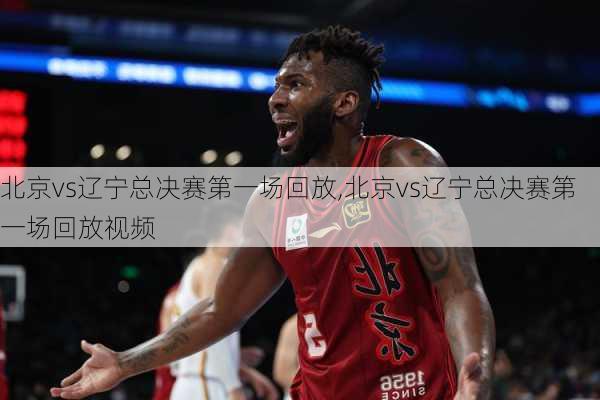 北京vs辽宁总决赛第一场回放,北京vs辽宁总决赛第一场回放视频