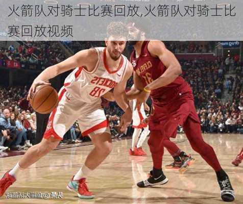 火箭队对骑士比赛回放,火箭队对骑士比赛回放视频
