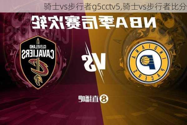 骑士vs步行者g5cctv5,骑士vs步行者比分