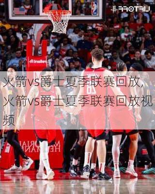 火箭vs爵士夏季联赛回放,火箭vs爵士夏季联赛回放视频