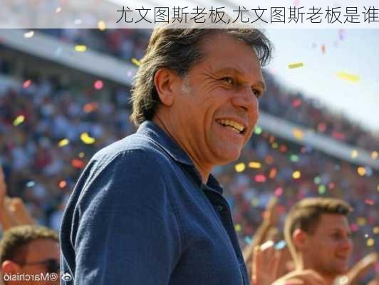 尤文图斯老板,尤文图斯老板是谁