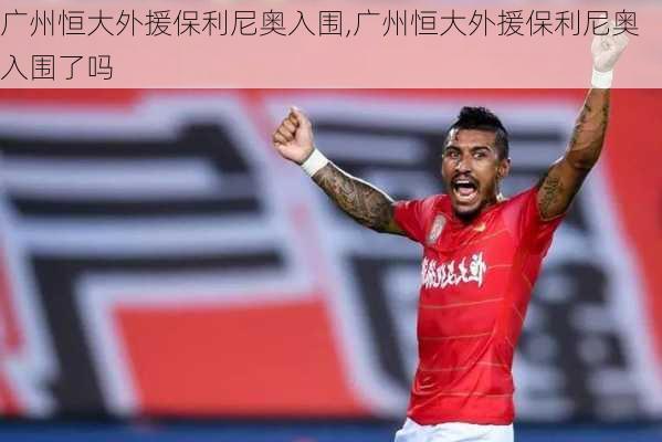 广州恒大外援保利尼奥入围,广州恒大外援保利尼奥入围了吗