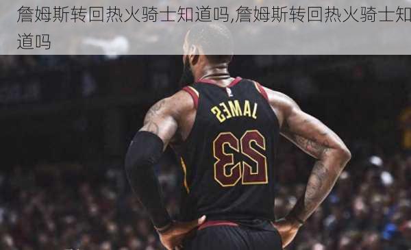 詹姆斯转回热火骑士知道吗,詹姆斯转回热火骑士知道吗