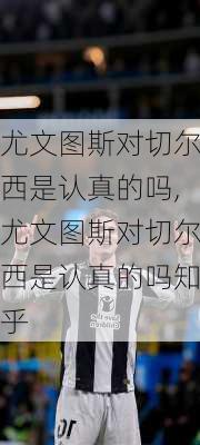 尤文图斯对切尔西是认真的吗,尤文图斯对切尔西是认真的吗知乎