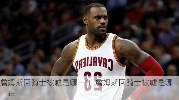 詹姆斯回骑士被嘘是哪一年,詹姆斯回骑士被嘘是哪一年