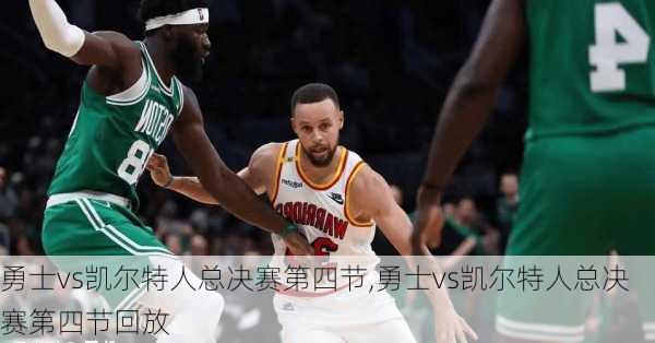 勇士vs凯尔特人总决赛第四节,勇士vs凯尔特人总决赛第四节回放
