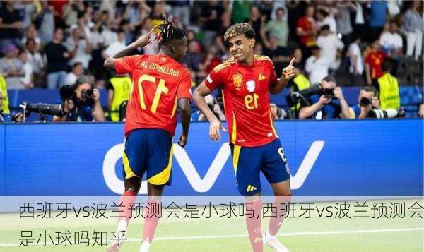 西班牙vs波兰预测会是小球吗,西班牙vs波兰预测会是小球吗知乎