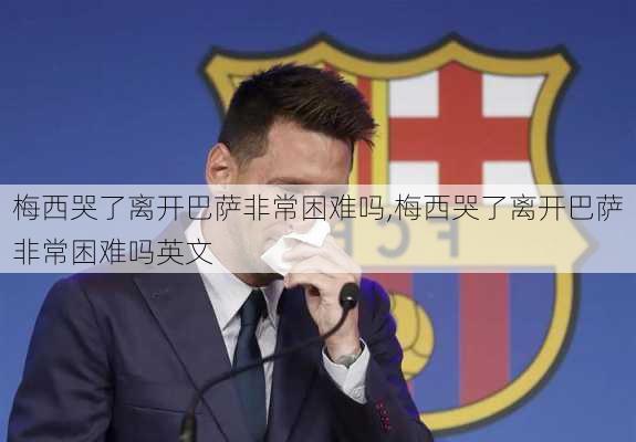 梅西哭了离开巴萨非常困难吗,梅西哭了离开巴萨非常困难吗英文