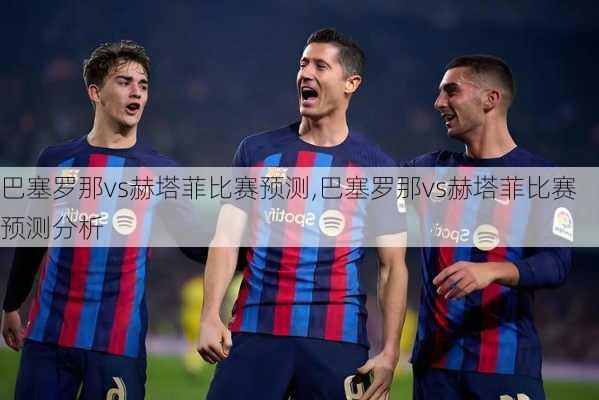 巴塞罗那vs赫塔菲比赛预测,巴塞罗那vs赫塔菲比赛预测分析
