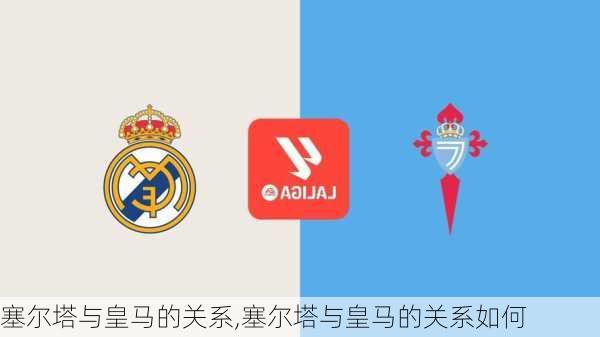 塞尔塔与皇马的关系,塞尔塔与皇马的关系如何