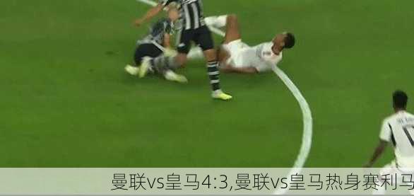 曼联vs皇马4:3,曼联vs皇马热身赛利马
