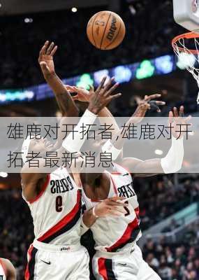 雄鹿对开拓者,雄鹿对开拓者最新消息