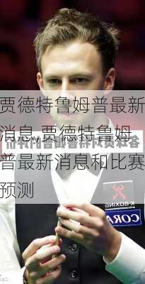贾德特鲁姆普最新消息,贾德特鲁姆普最新消息和比赛预测