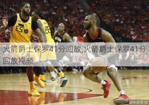 火箭爵士保罗41分回放,火箭爵士保罗41分回放视频