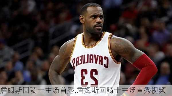 詹姆斯回骑士主场首秀,詹姆斯回骑士主场首秀视频