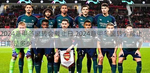 2024意甲冬窗转会截止日,2024意甲冬窗转会截止日期是多少