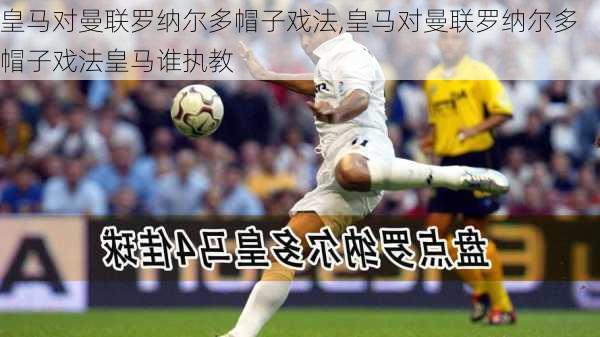 皇马对曼联罗纳尔多帽子戏法,皇马对曼联罗纳尔多帽子戏法皇马谁执教