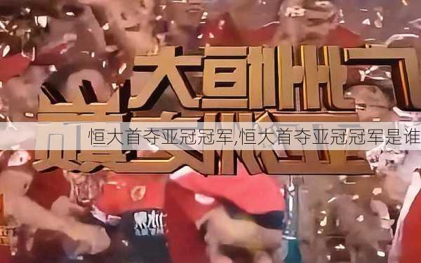 恒大首夺亚冠冠军,恒大首夺亚冠冠军是谁
