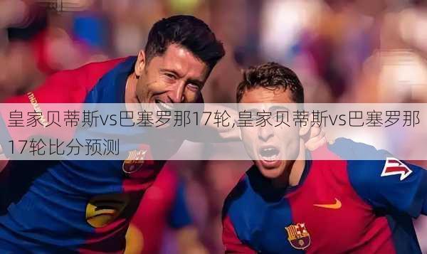 皇家贝蒂斯vs巴塞罗那17轮,皇家贝蒂斯vs巴塞罗那17轮比分预测