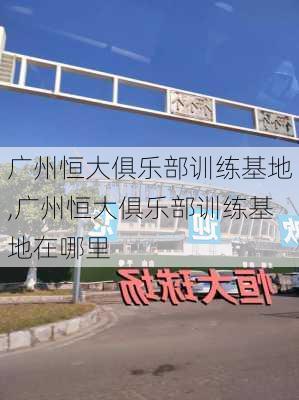 广州恒大俱乐部训练基地,广州恒大俱乐部训练基地在哪里