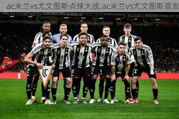 ac米兰vs尤文图斯点球大战,ac米兰vs尤文图斯首发