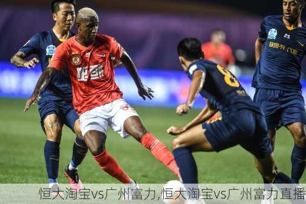 恒大淘宝vs广州富力,恒大淘宝vs广州富力直播