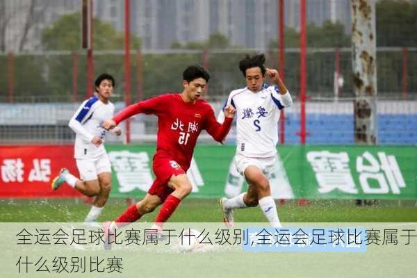 全运会足球比赛属于什么级别,全运会足球比赛属于什么级别比赛