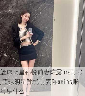 篮球明星孙悦前妻陈露ins账号,篮球明星孙悦前妻陈露ins账号是什么