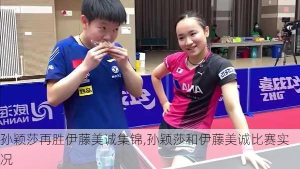 孙颖莎再胜伊藤美诚集锦,孙颖莎和伊藤美诚比赛实况