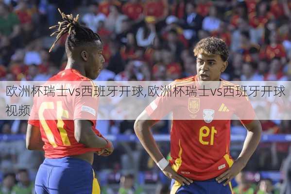 欧洲杯瑞士vs西班牙开球,欧洲杯瑞士vs西班牙开球视频