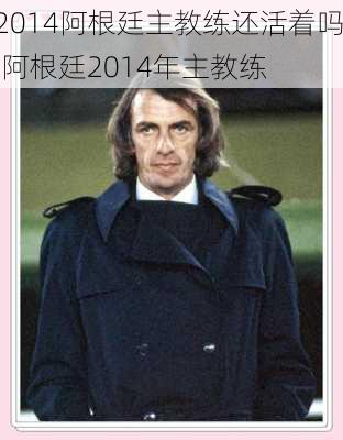 2014阿根廷主教练还活着吗,阿根廷2014年主教练